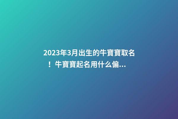 2023年3月出生的牛寶寶取名！牛寶寶起名用什么偏旁？